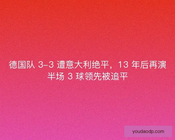 德国队 3-3 遭意大利绝平,13 年后再演半场 3 球领先被追平 德国队 3-3 遭意大利绝平,13 年后再演半场 3 球领先被追平