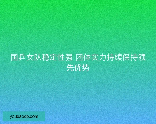 国乒女队稳定性强 团体实力持续保持领先优势 国乒女队稳定性强 团体实力持续保持领先优势