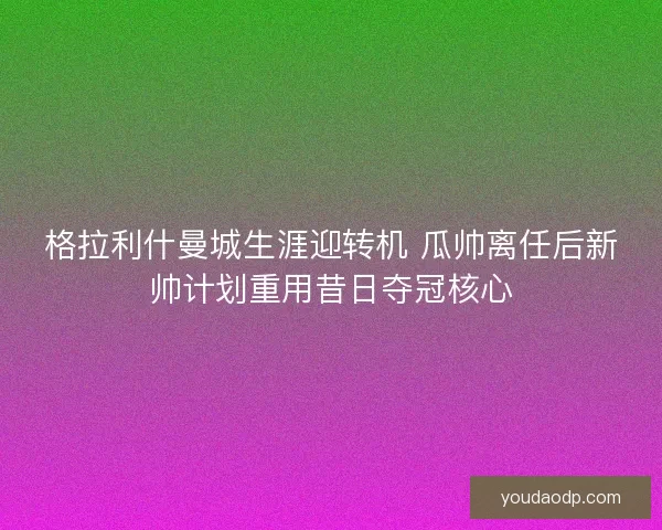 格拉利什曼城生涯迎转机 瓜帅离任后新帅计划重用昔日夺冠核心